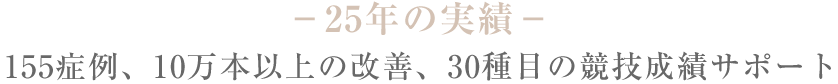 －25年の実績－155症例、10万本以上の改善、30種目の競技成績サポート